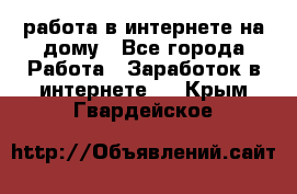 работа в интернете на дому - Все города Работа » Заработок в интернете   . Крым,Гвардейское